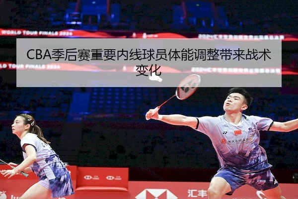CBA季后赛重要内线球员体能调整带来战术变化